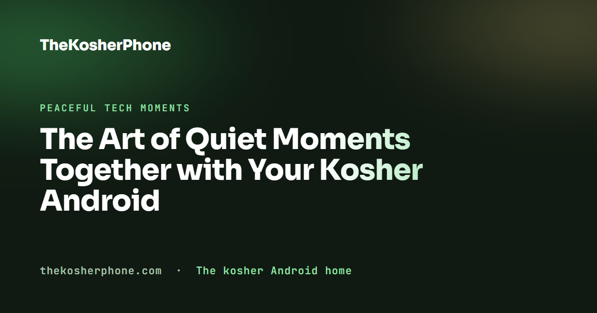 The Art of Quiet Moments Together with Your Kosher Android
