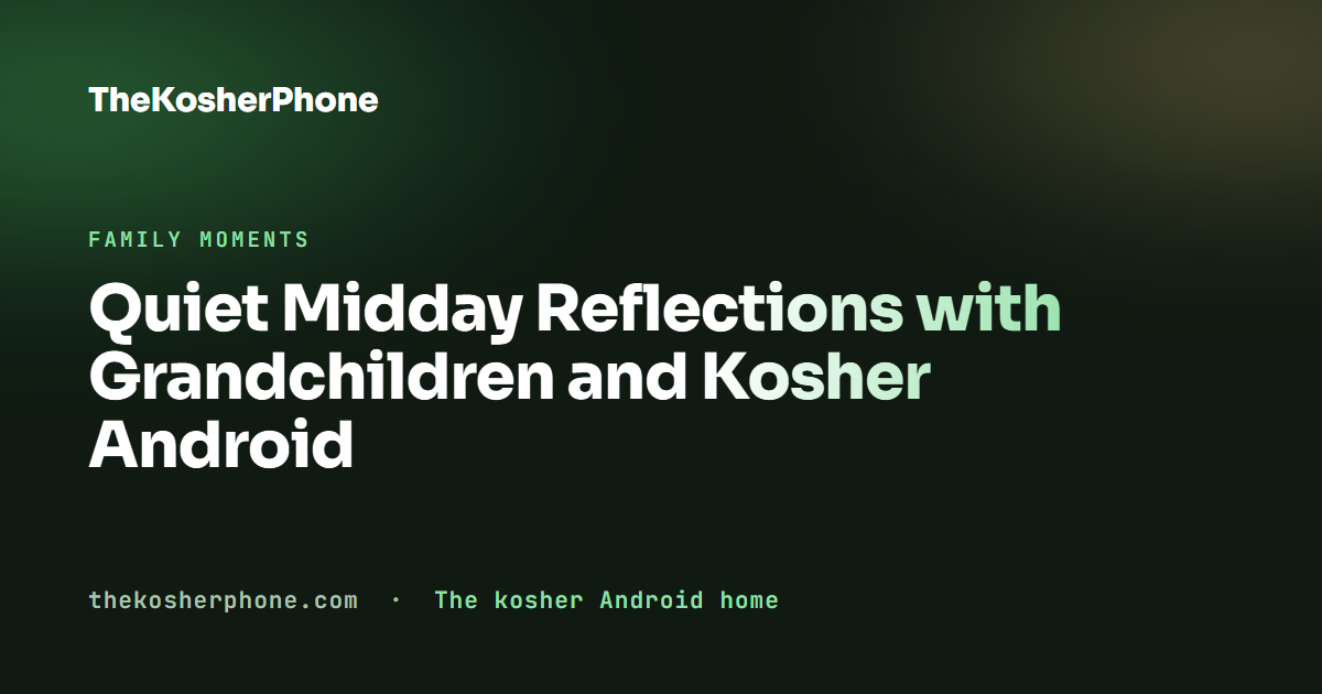 Quiet Midday Reflections with Grandchildren and Kosher Android